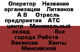 Оператор › Название организации ­ Литвинов А.В. › Отрасль предприятия ­ АТС, call-центр › Минимальный оклад ­ 25 000 - Все города Работа » Вакансии   . Ханты-Мансийский,Нефтеюганск г.